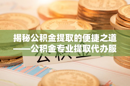 沧州揭秘公积金提取的便捷之道——公积金专业提取代办服务解析