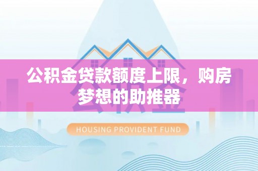 沧州公积金贷款额度上限，购房梦想的助推器