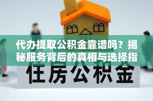 沧州代办提取公积金靠谱吗？揭秘服务背后的真相与选择指南