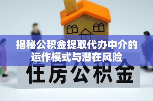 沧州揭秘公积金提取代办中介的运作模式与潜在风险