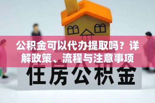 沧州公积金可以代办提取吗？详解政策、流程与注意事项