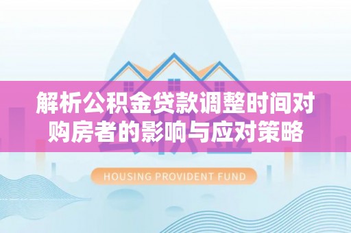 沧州解析公积金贷款调整时间对购房者的影响与应对策略