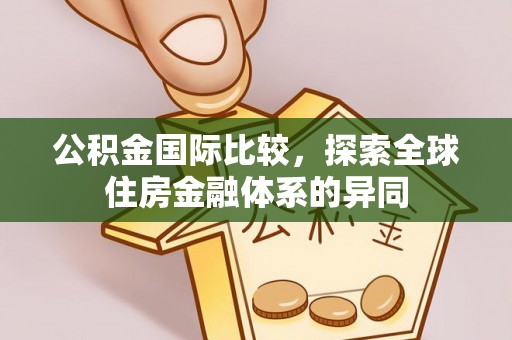 沧州公积金国际比较，探索全球住房金融体系的异同