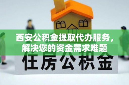 沧州西安公积金提取代办服务，解决您的资金需求难题