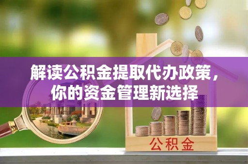 沧州解读公积金提取代办政策，你的资金管理新选择