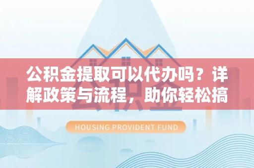 沧州公积金提取可以代办吗？详解政策与流程，助你轻松搞定！
