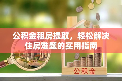 沧州公积金租房提取，轻松解决住房难题的实用指南