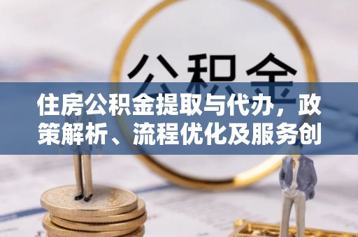 沧州住房公积金提取与代办，政策解析、流程优化及服务创新