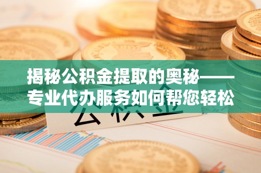 沧州揭秘公积金提取的奥秘——专业代办服务如何帮您轻松搞定