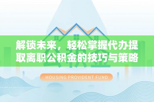 沧州解锁未来，轻松掌握代办提取离职公积金的技巧与策略
