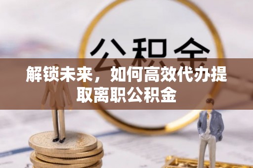 沧州解锁未来，如何高效代办提取离职公积金