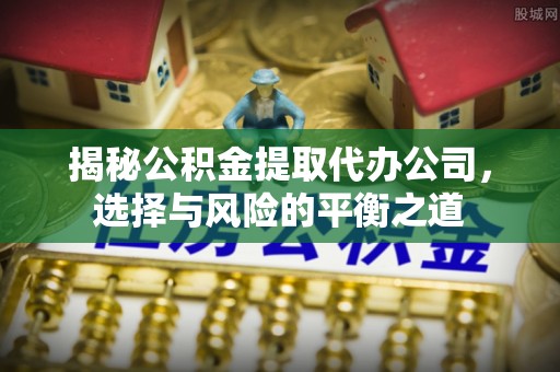 沧州揭秘公积金提取代办公司，选择与风险的平衡之道