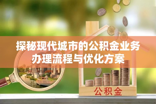 沧州探秘现代城市的公积金业务办理流程与优化方案