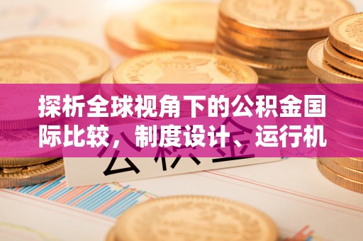 沧州探析全球视角下的公积金国际比较，制度设计、运行机制与未来趋势