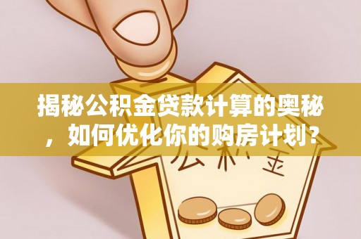沧州揭秘公积金贷款计算的奥秘，如何优化你的购房计划？