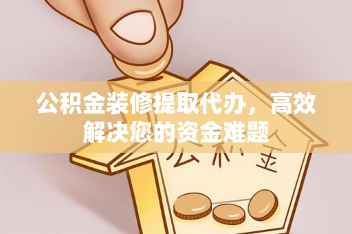 沧州公积金装修提取代办，高效解决您的资金难题