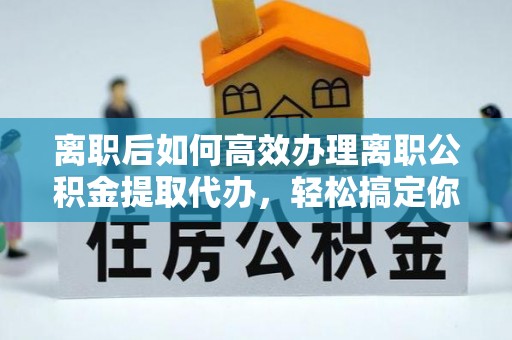 沧州离职后如何高效办理离职公积金提取代办，轻松搞定你的公积金