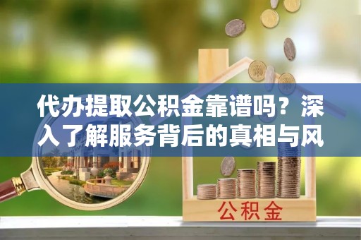 沧州代办提取公积金靠谱吗？深入了解服务背后的真相与风险