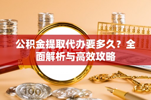 沧州公积金提取代办要多久？全面解析与高效攻略