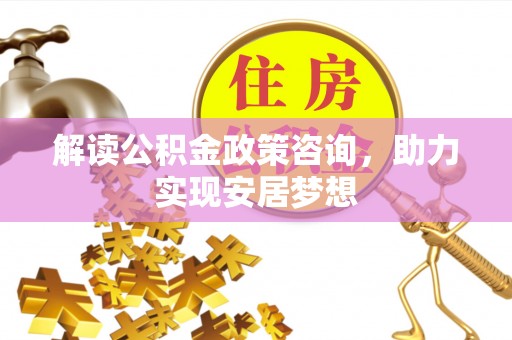 沧州解读公积金政策咨询，助力实现安居梦想