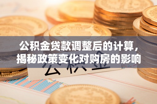 沧州公积金贷款调整后的计算，揭秘政策变化对购房的影响