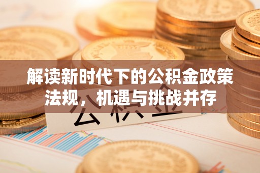 沧州解读新时代下的公积金政策法规，机遇与挑战并存