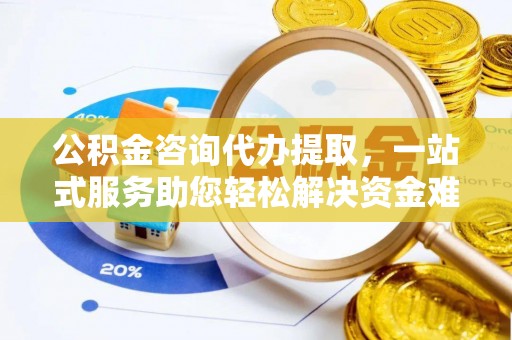 沧州公积金咨询代办提取，一站式服务助您轻松解决资金难题