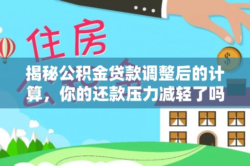 沧州揭秘公积金贷款调整后的计算，你的还款压力减轻了吗？